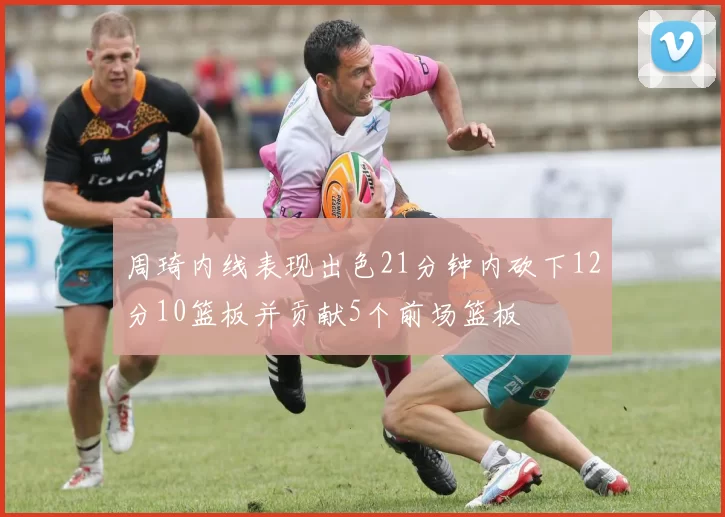 周琦内线表现出色21分钟内砍下12分10篮板并贡献5个前场篮板