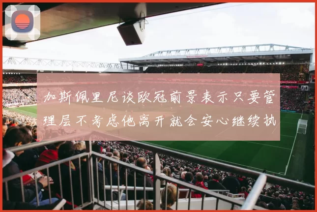 加斯佩里尼谈欧冠前景表示只要管理层不考虑他离开就会安心继续执教