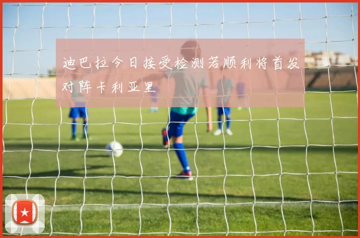 迪巴拉今日接受检测若顺利将首发对阵卡利亚里