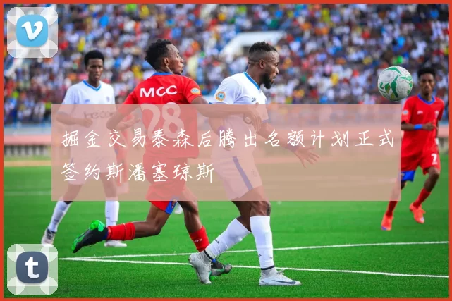 掘金交易泰森后腾出名额计划正式签约斯潘塞琼斯