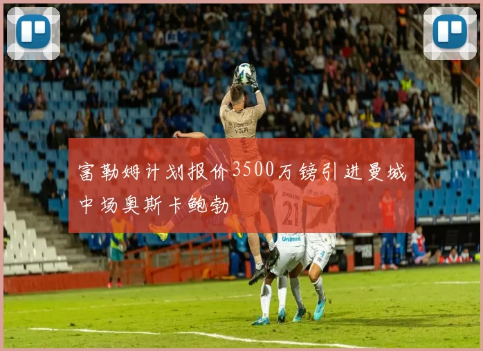 富勒姆计划报价3500万镑引进曼城中场奥斯卡鲍勃