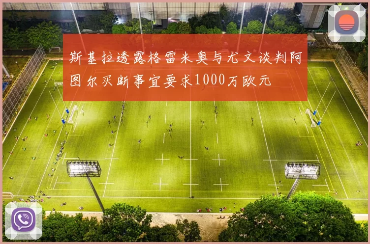 斯基拉透露格雷米奥与尤文谈判阿图尔买断事宜要求1000万欧元