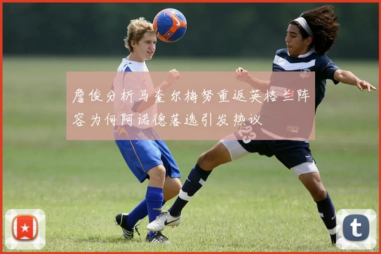 詹俊分析马奎尔梅努重返英格兰阵容为何阿诺德落选引发热议