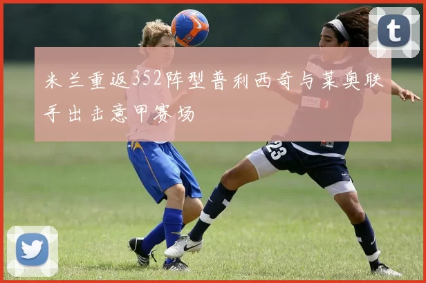 米兰重返352阵型普利西奇与莱奥联手出击意甲赛场
