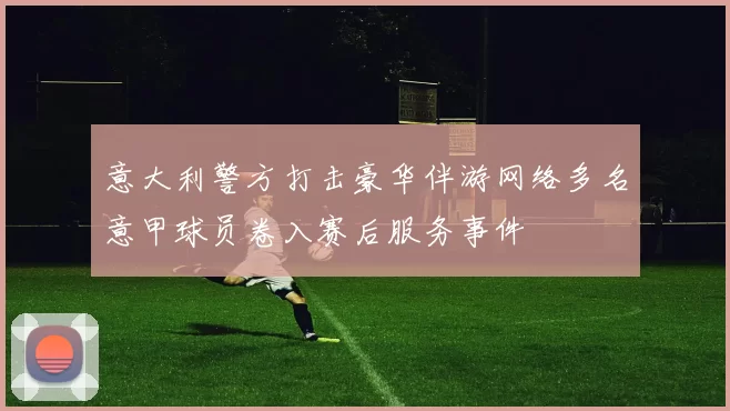 意大利警方打击豪华伴游网络多名意甲球员卷入赛后服务事件