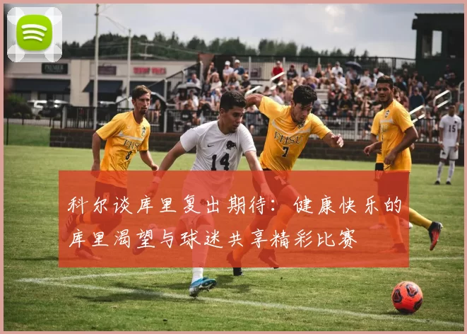 科尔谈库里复出期待：健康快乐的库里渴望与球迷共享精彩比赛