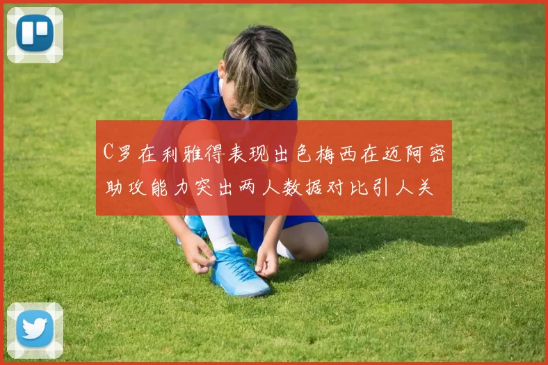C罗在利雅得表现出色梅西在迈阿密助攻能力突出两人数据对比引人关注