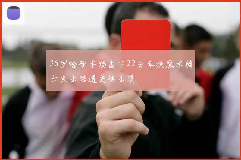 36岁哈登半场轰下22分单挑魔术骑士夹击恐遭更快击溃