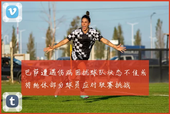 巴萨遭遇伤病困扰球队状态不佳或将轮休部分球员应对联赛挑战