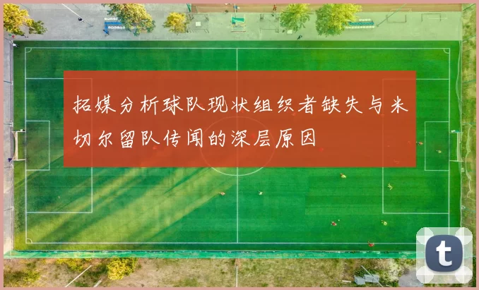 拓媒分析球队现状组织者缺失与米切尔留队传闻的深层原因