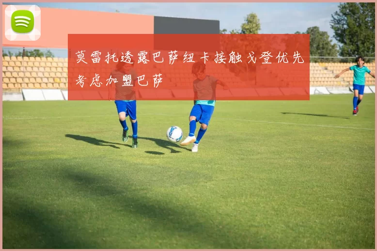 莫雷托透露巴萨纽卡接触戈登优先考虑加盟巴萨