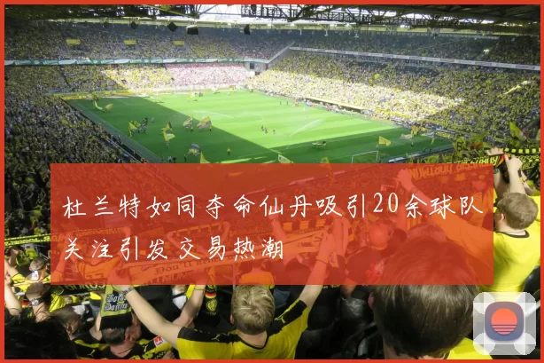 杜兰特如同夺命仙丹吸引20余球队关注引发交易热潮