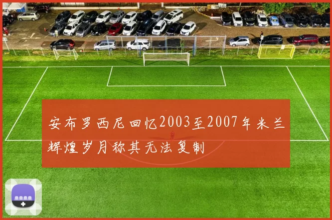 安布罗西尼回忆2003至2007年米兰辉煌岁月称其无法复制