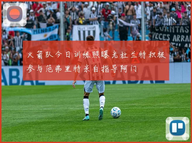 火箭队今日训练照曝光杜兰特积极参与范弗里特亲自指导阿门