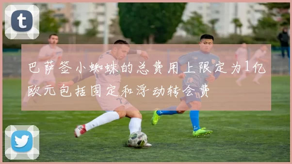 巴萨签小蜘蛛的总费用上限定为1亿欧元包括固定和浮动转会费