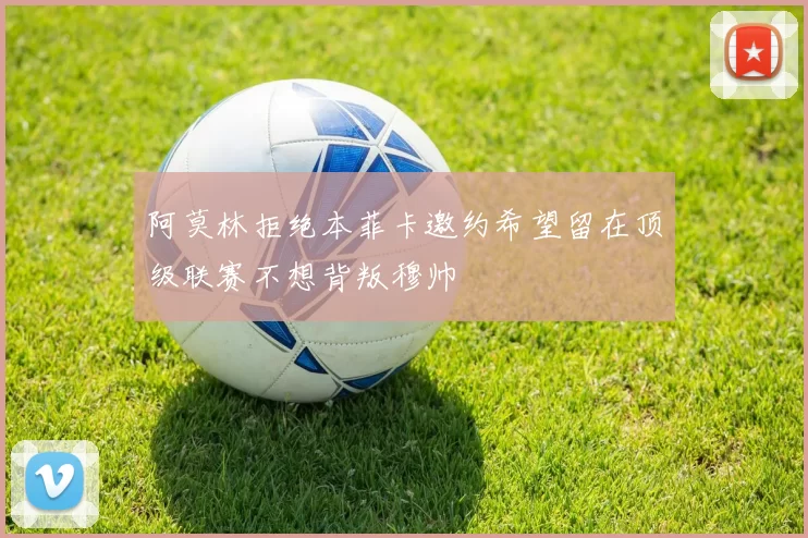阿莫林拒绝本菲卡邀约希望留在顶级联赛不想背叛穆帅