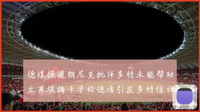 德媒报道朗尼克批评多特未能帮助丘库埃梅卡学好德语引发多特惊讶