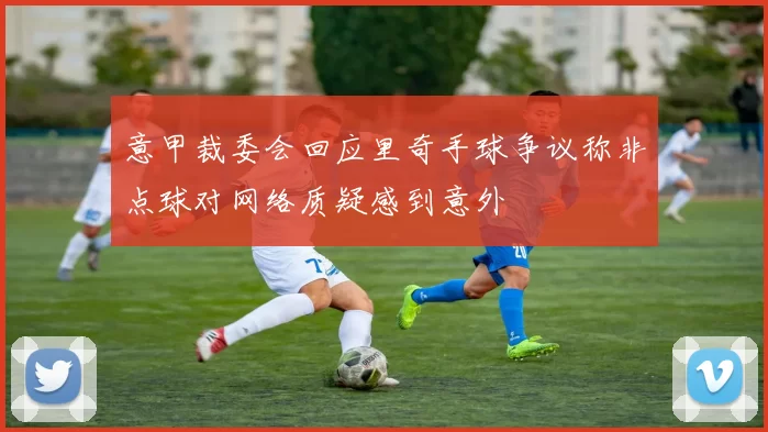 意甲裁委会回应里奇手球争议称非点球对网络质疑感到意外