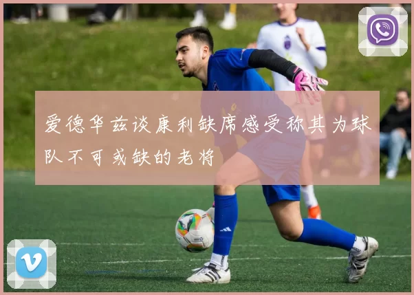 爱德华兹谈康利缺席感受称其为球队不可或缺的老将