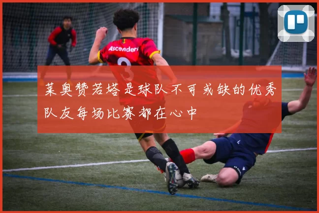 莱奥赞若塔是球队不可或缺的优秀队友每场比赛都在心中