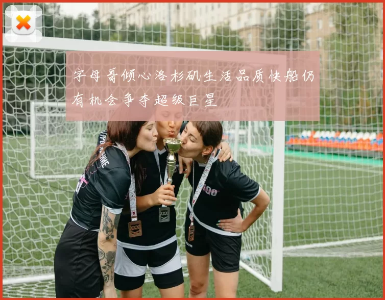 字母哥倾心洛杉矶生活品质快船仍有机会争夺超级巨星