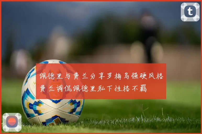 佩德里与费兰分享罗梅乌强硬风格费兰调侃佩德里私下性格不羁