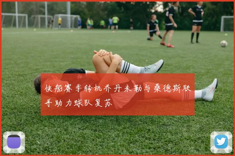 快船赛季转机乔丹米勒与桑德斯联手助力球队复苏