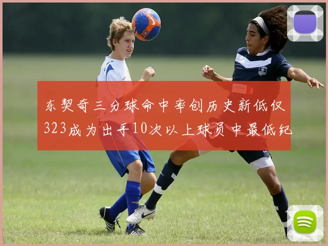 东契奇三分球命中率创历史新低仅323成为出手10次以上球员中最低纪录